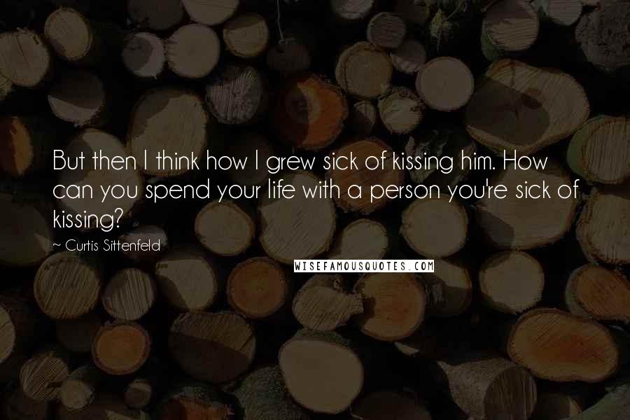 Curtis Sittenfeld Quotes: But then I think how I grew sick of kissing him. How can you spend your life with a person you're sick of kissing?