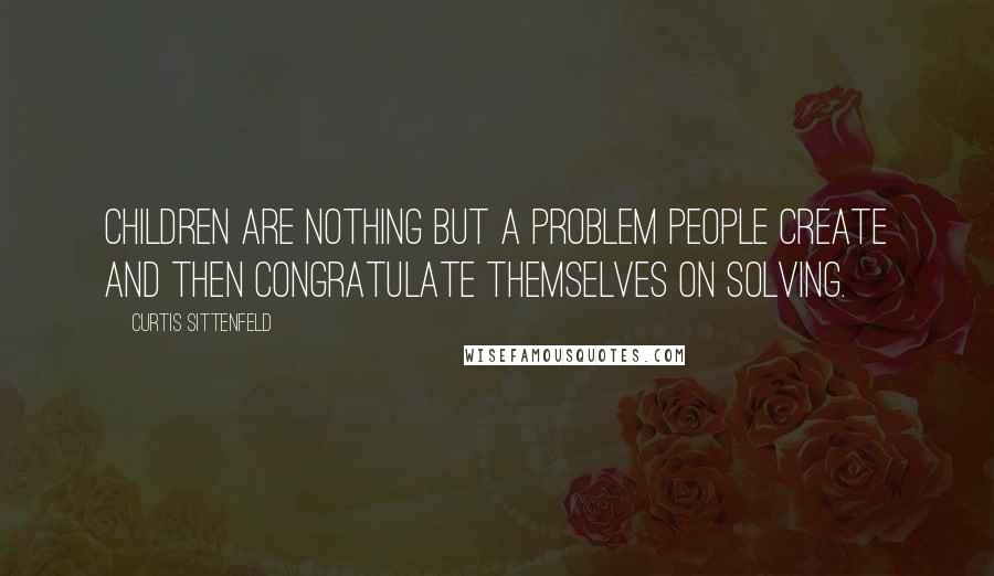 Curtis Sittenfeld Quotes: Children are nothing but a problem people create and then congratulate themselves on solving.