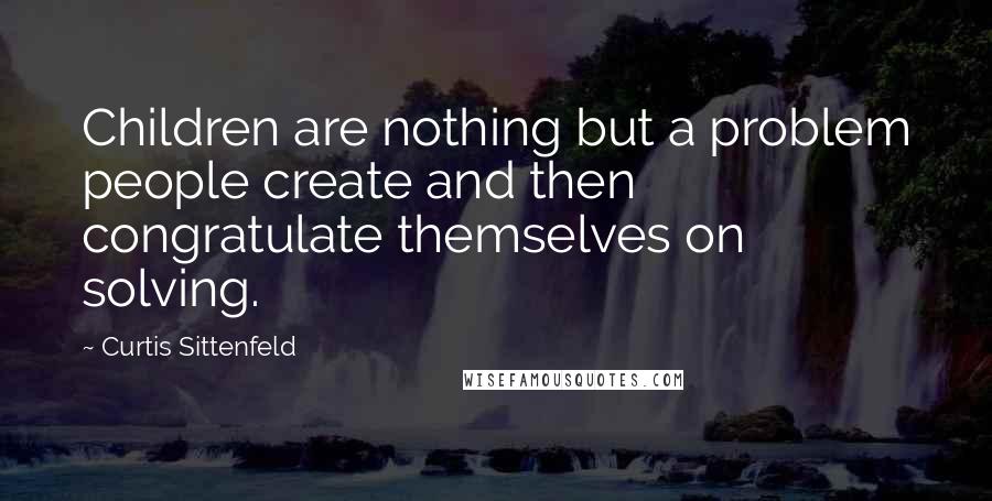 Curtis Sittenfeld Quotes: Children are nothing but a problem people create and then congratulate themselves on solving.