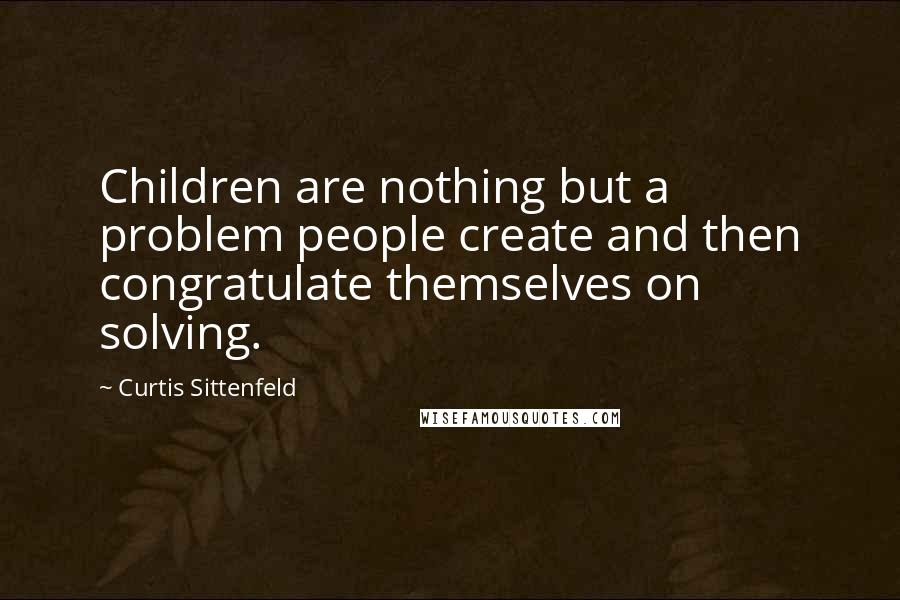 Curtis Sittenfeld Quotes: Children are nothing but a problem people create and then congratulate themselves on solving.