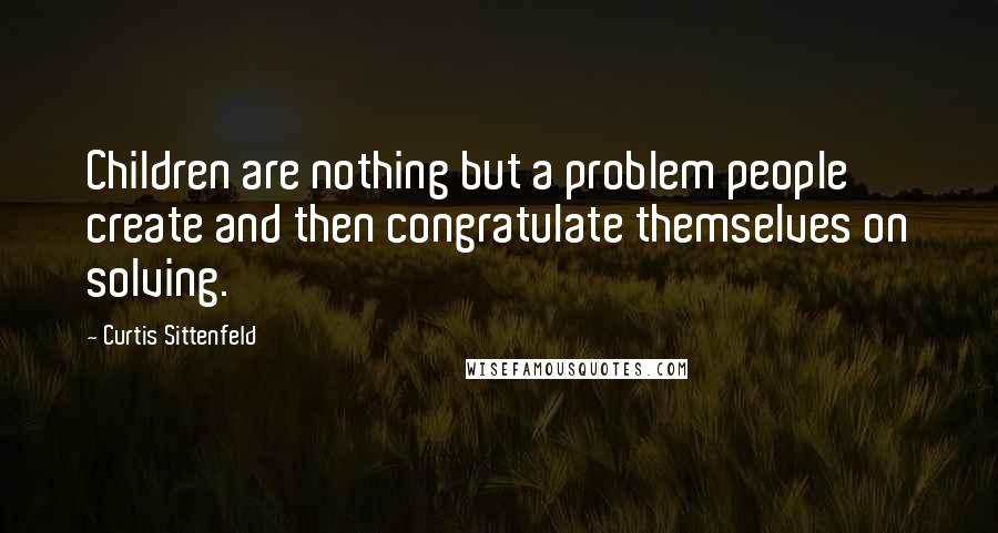 Curtis Sittenfeld Quotes: Children are nothing but a problem people create and then congratulate themselves on solving.