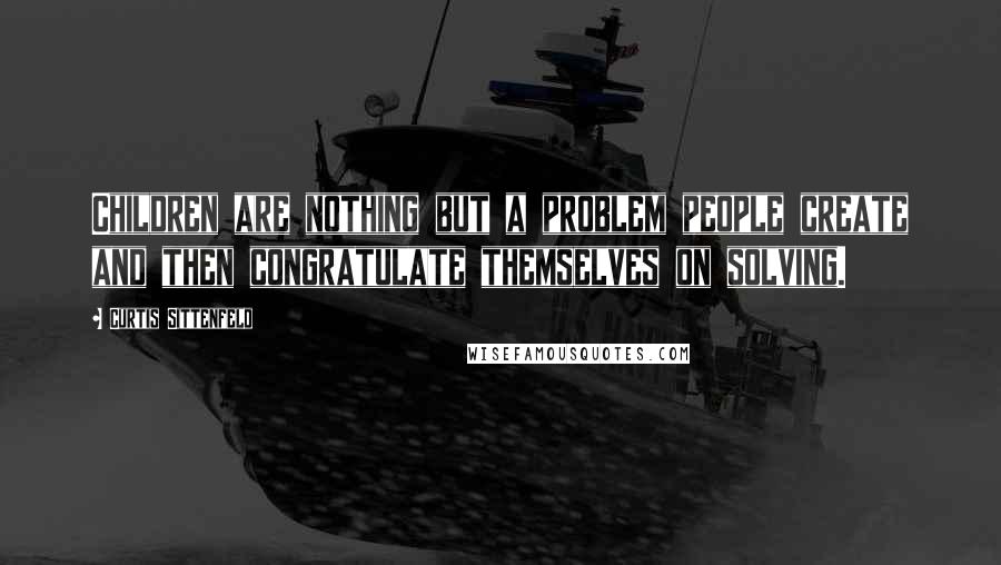 Curtis Sittenfeld Quotes: Children are nothing but a problem people create and then congratulate themselves on solving.