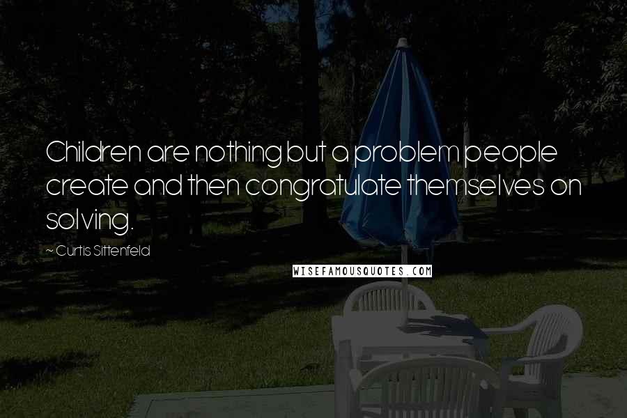 Curtis Sittenfeld Quotes: Children are nothing but a problem people create and then congratulate themselves on solving.