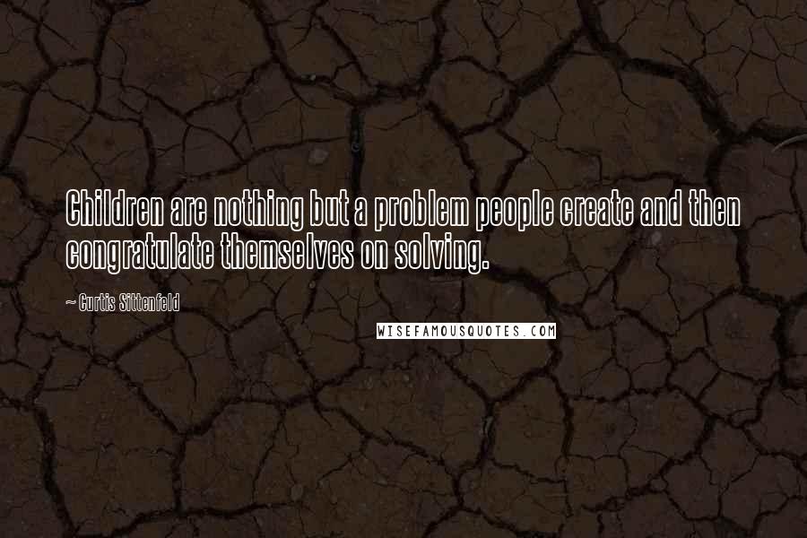 Curtis Sittenfeld Quotes: Children are nothing but a problem people create and then congratulate themselves on solving.