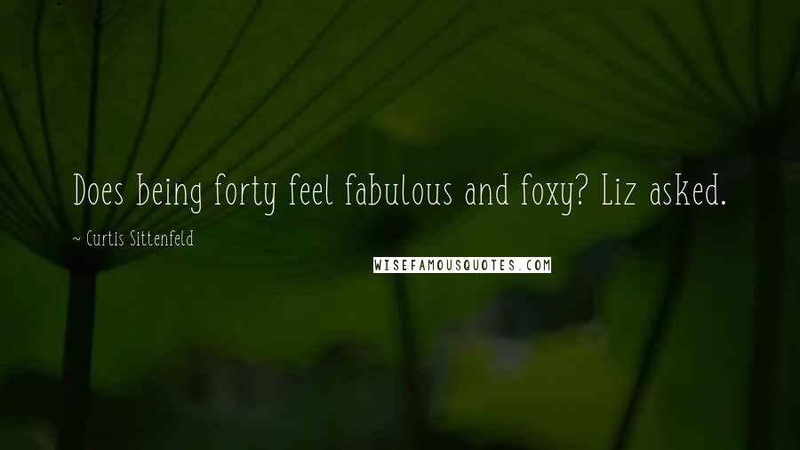 Curtis Sittenfeld Quotes: Does being forty feel fabulous and foxy? Liz asked.