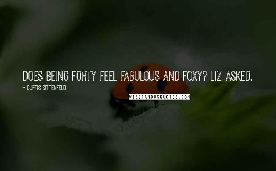 Curtis Sittenfeld Quotes: Does being forty feel fabulous and foxy? Liz asked.