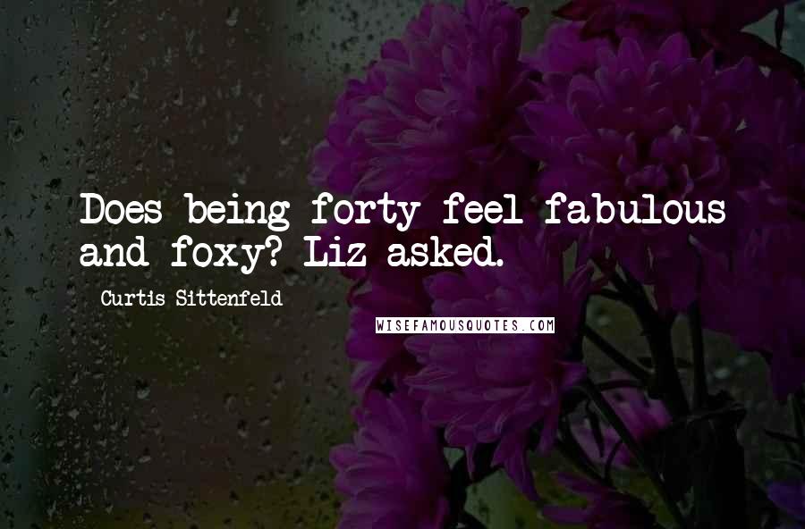 Curtis Sittenfeld Quotes: Does being forty feel fabulous and foxy? Liz asked.