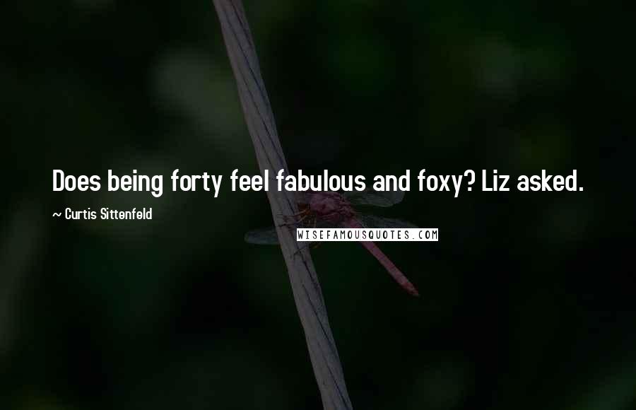 Curtis Sittenfeld Quotes: Does being forty feel fabulous and foxy? Liz asked.