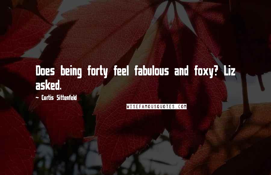 Curtis Sittenfeld Quotes: Does being forty feel fabulous and foxy? Liz asked.