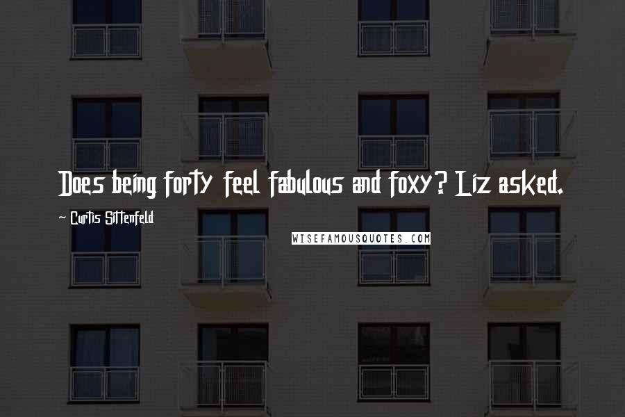 Curtis Sittenfeld Quotes: Does being forty feel fabulous and foxy? Liz asked.