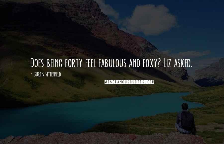 Curtis Sittenfeld Quotes: Does being forty feel fabulous and foxy? Liz asked.