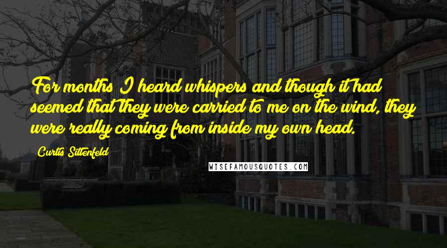 Curtis Sittenfeld Quotes: For months I heard whispers and though it had seemed that they were carried to me on the wind, they were really coming from inside my own head.