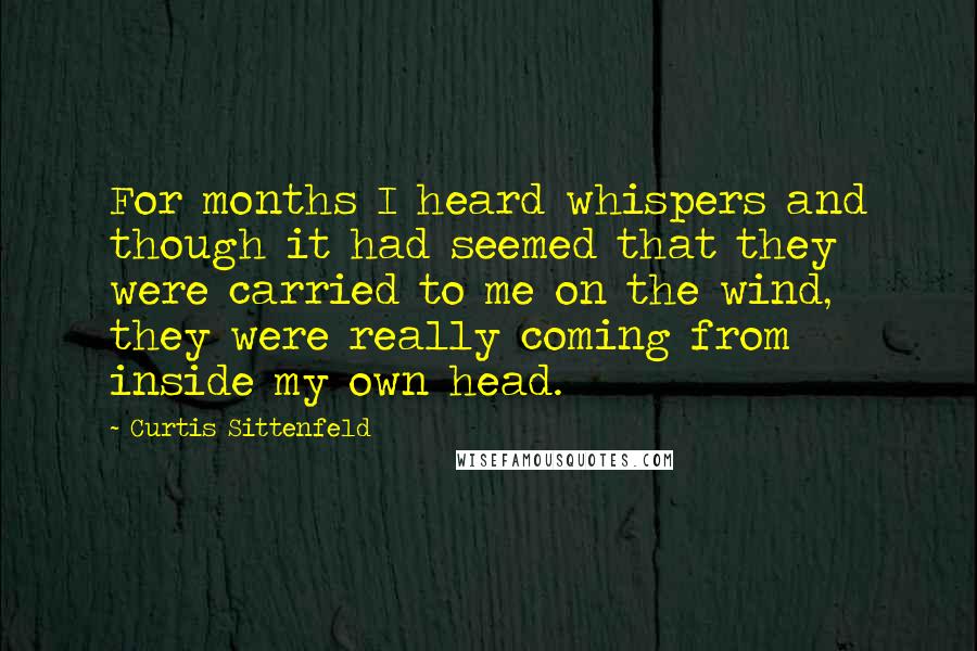 Curtis Sittenfeld Quotes: For months I heard whispers and though it had seemed that they were carried to me on the wind, they were really coming from inside my own head.