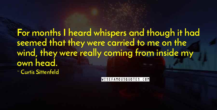 Curtis Sittenfeld Quotes: For months I heard whispers and though it had seemed that they were carried to me on the wind, they were really coming from inside my own head.