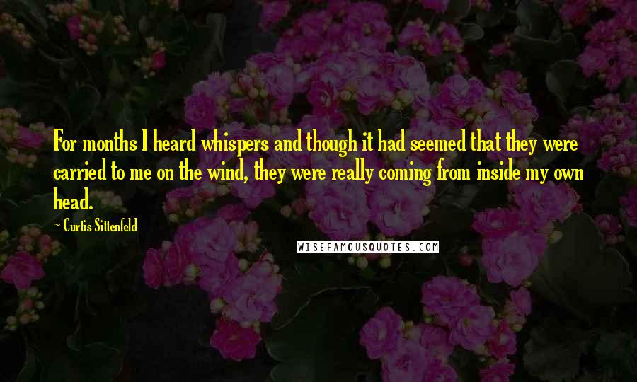 Curtis Sittenfeld Quotes: For months I heard whispers and though it had seemed that they were carried to me on the wind, they were really coming from inside my own head.