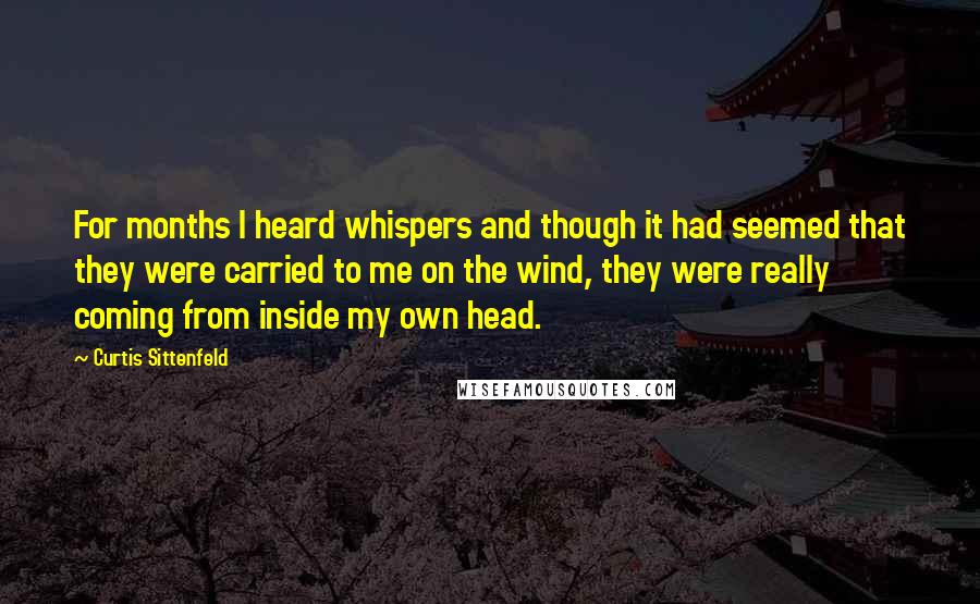 Curtis Sittenfeld Quotes: For months I heard whispers and though it had seemed that they were carried to me on the wind, they were really coming from inside my own head.