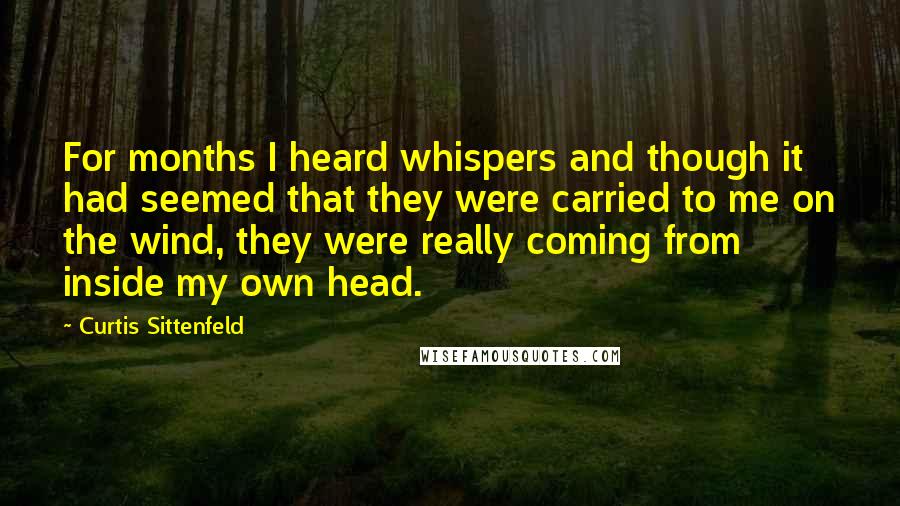 Curtis Sittenfeld Quotes: For months I heard whispers and though it had seemed that they were carried to me on the wind, they were really coming from inside my own head.