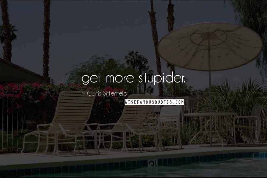 Curtis Sittenfeld Quotes: get more stupider.