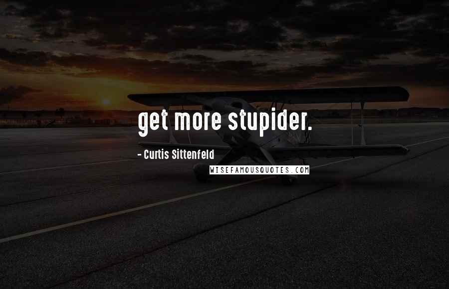 Curtis Sittenfeld Quotes: get more stupider.