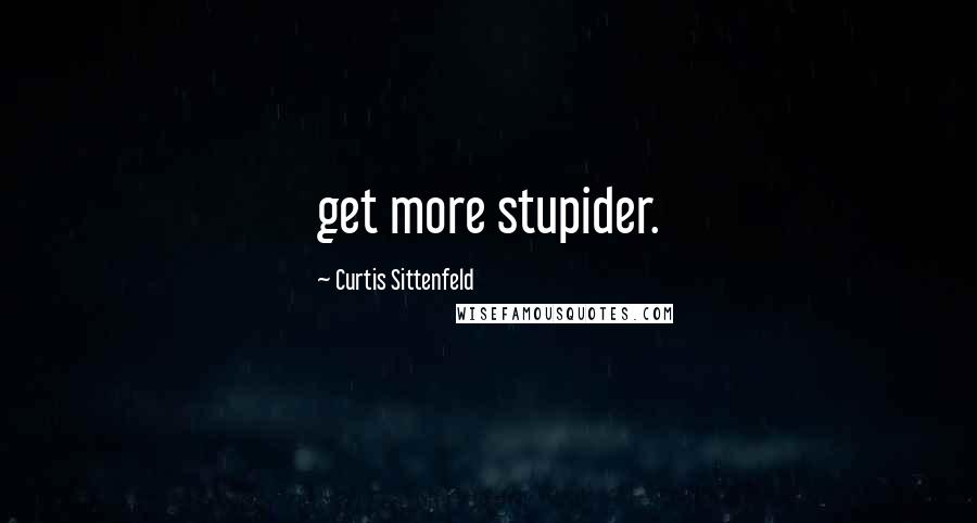 Curtis Sittenfeld Quotes: get more stupider.