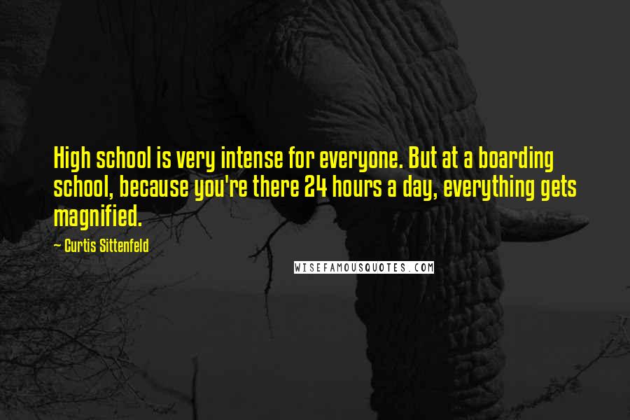 Curtis Sittenfeld Quotes: High school is very intense for everyone. But at a boarding school, because you're there 24 hours a day, everything gets magnified.
