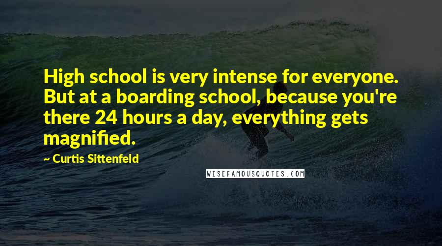 Curtis Sittenfeld Quotes: High school is very intense for everyone. But at a boarding school, because you're there 24 hours a day, everything gets magnified.