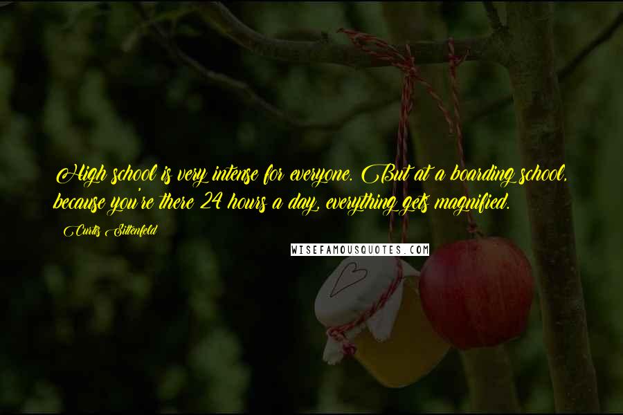 Curtis Sittenfeld Quotes: High school is very intense for everyone. But at a boarding school, because you're there 24 hours a day, everything gets magnified.