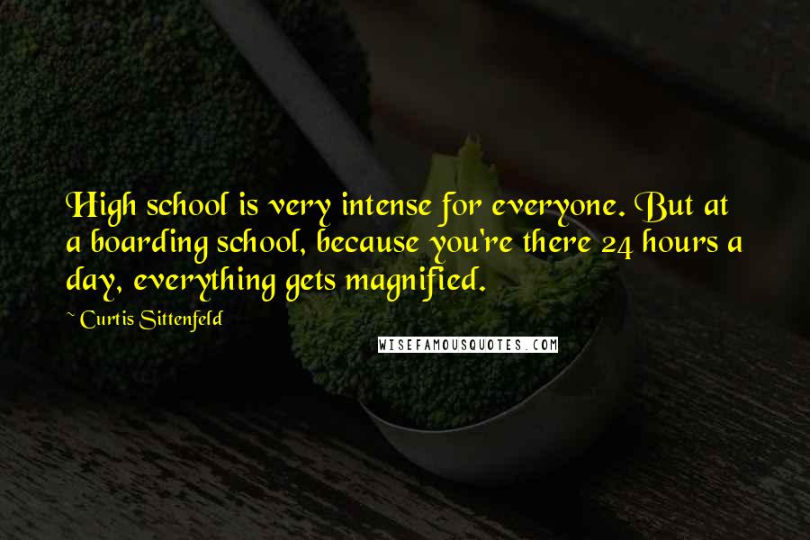 Curtis Sittenfeld Quotes: High school is very intense for everyone. But at a boarding school, because you're there 24 hours a day, everything gets magnified.