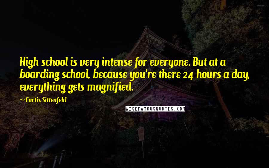 Curtis Sittenfeld Quotes: High school is very intense for everyone. But at a boarding school, because you're there 24 hours a day, everything gets magnified.