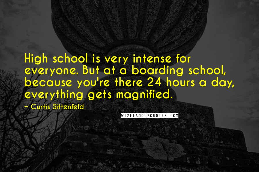 Curtis Sittenfeld Quotes: High school is very intense for everyone. But at a boarding school, because you're there 24 hours a day, everything gets magnified.