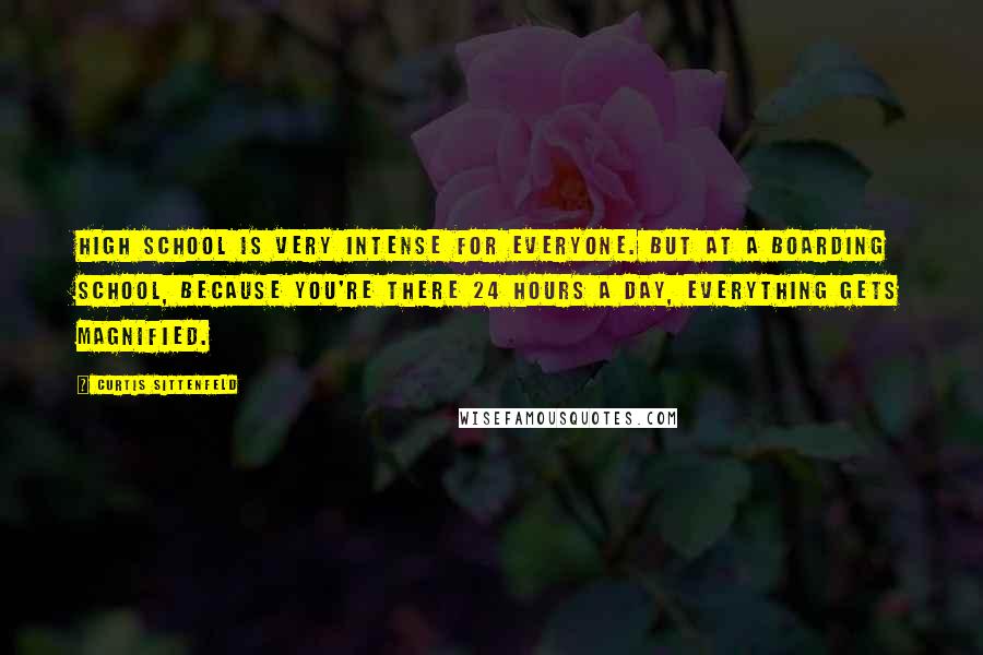 Curtis Sittenfeld Quotes: High school is very intense for everyone. But at a boarding school, because you're there 24 hours a day, everything gets magnified.