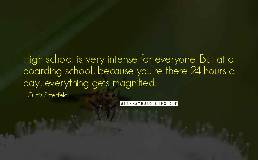 Curtis Sittenfeld Quotes: High school is very intense for everyone. But at a boarding school, because you're there 24 hours a day, everything gets magnified.