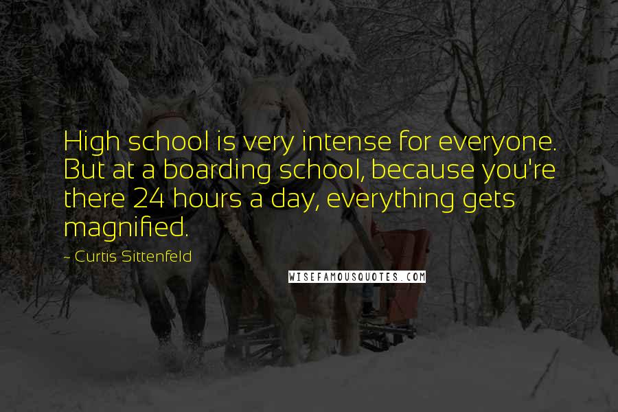 Curtis Sittenfeld Quotes: High school is very intense for everyone. But at a boarding school, because you're there 24 hours a day, everything gets magnified.