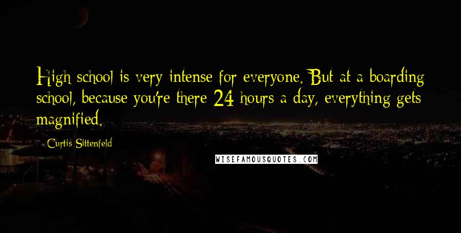 Curtis Sittenfeld Quotes: High school is very intense for everyone. But at a boarding school, because you're there 24 hours a day, everything gets magnified.