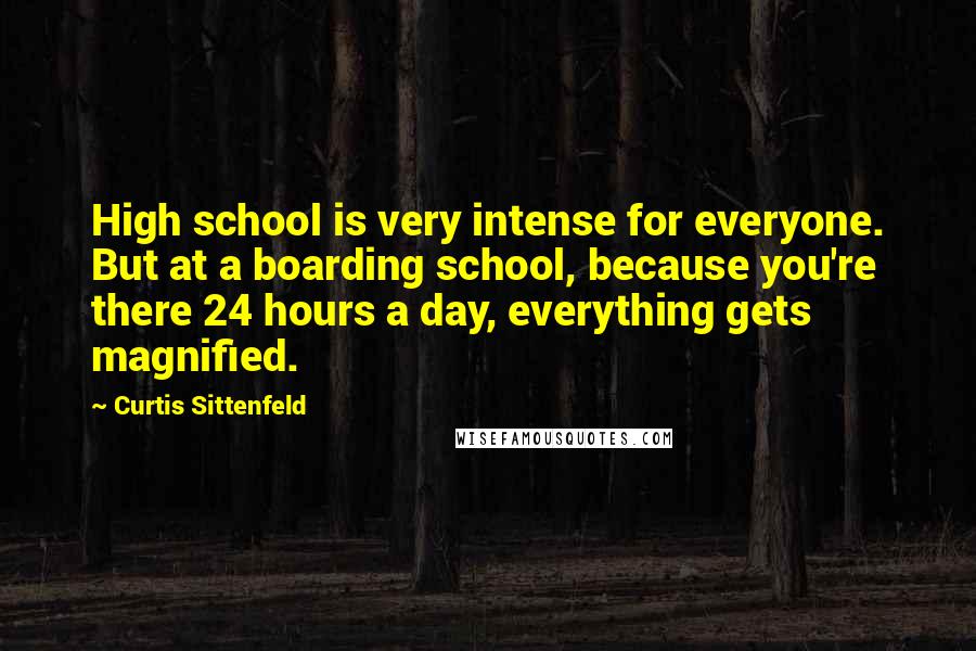 Curtis Sittenfeld Quotes: High school is very intense for everyone. But at a boarding school, because you're there 24 hours a day, everything gets magnified.