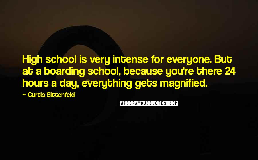 Curtis Sittenfeld Quotes: High school is very intense for everyone. But at a boarding school, because you're there 24 hours a day, everything gets magnified.