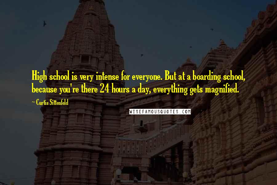 Curtis Sittenfeld Quotes: High school is very intense for everyone. But at a boarding school, because you're there 24 hours a day, everything gets magnified.