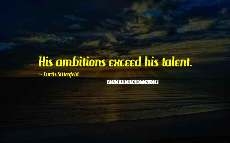 Curtis Sittenfeld Quotes: His ambitions exceed his talent.