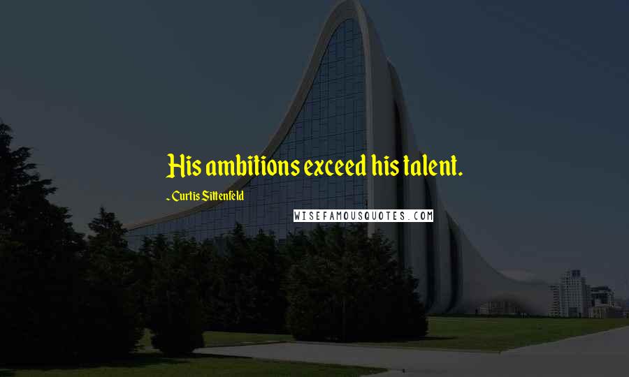 Curtis Sittenfeld Quotes: His ambitions exceed his talent.