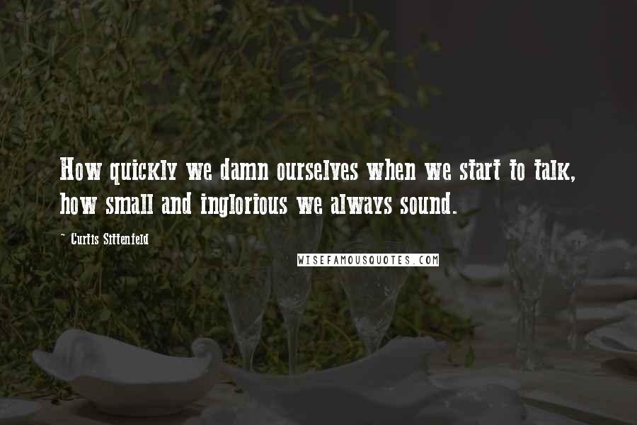 Curtis Sittenfeld Quotes: How quickly we damn ourselves when we start to talk, how small and inglorious we always sound.