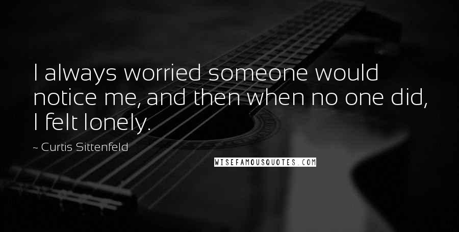 Curtis Sittenfeld Quotes: I always worried someone would notice me, and then when no one did, I felt lonely.