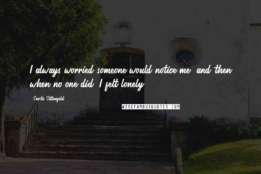 Curtis Sittenfeld Quotes: I always worried someone would notice me, and then when no one did, I felt lonely.