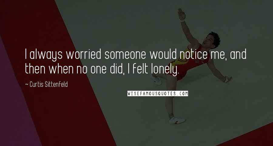 Curtis Sittenfeld Quotes: I always worried someone would notice me, and then when no one did, I felt lonely.