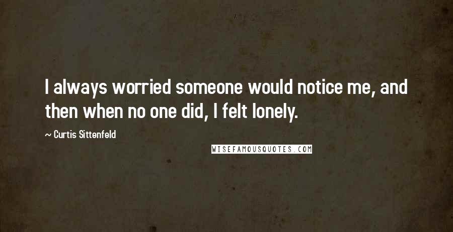 Curtis Sittenfeld Quotes: I always worried someone would notice me, and then when no one did, I felt lonely.