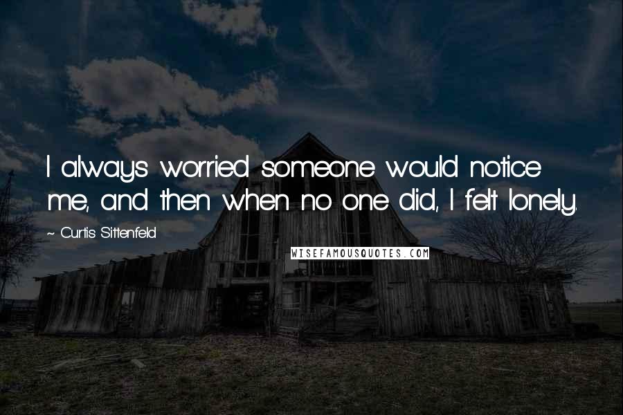 Curtis Sittenfeld Quotes: I always worried someone would notice me, and then when no one did, I felt lonely.