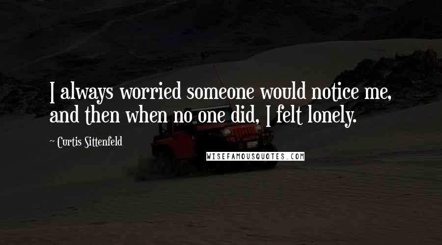 Curtis Sittenfeld Quotes: I always worried someone would notice me, and then when no one did, I felt lonely.