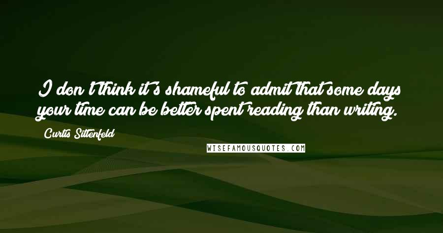 Curtis Sittenfeld Quotes: I don't think it's shameful to admit that some days your time can be better spent reading than writing.