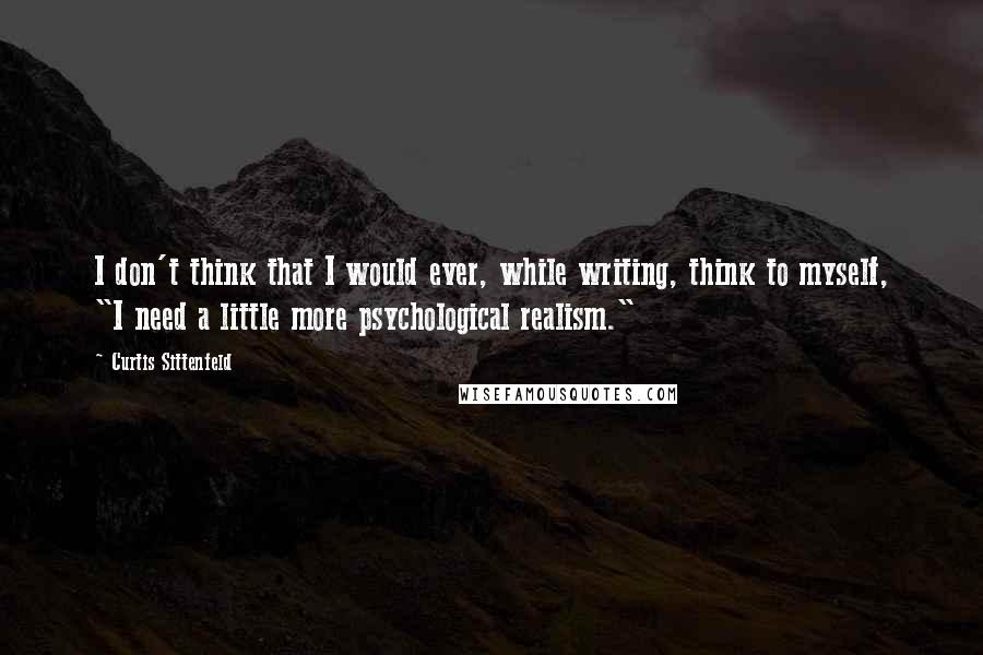Curtis Sittenfeld Quotes: I don't think that I would ever, while writing, think to myself, "I need a little more psychological realism."