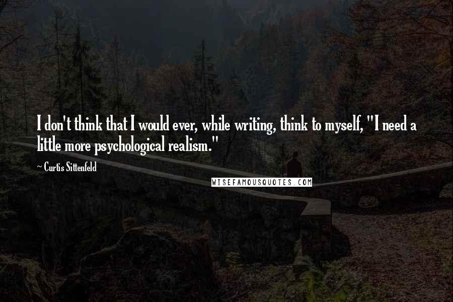 Curtis Sittenfeld Quotes: I don't think that I would ever, while writing, think to myself, "I need a little more psychological realism."