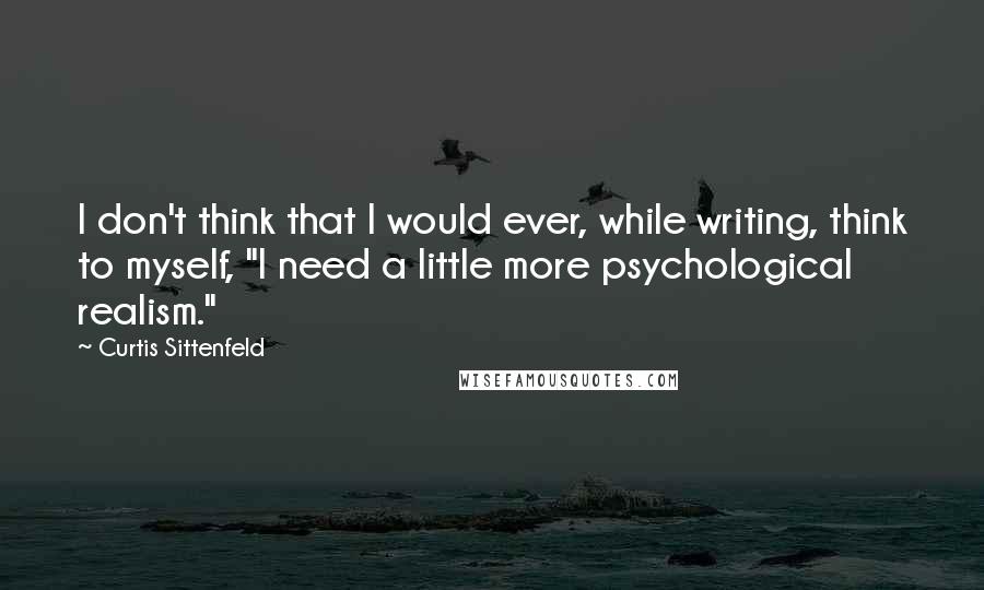 Curtis Sittenfeld Quotes: I don't think that I would ever, while writing, think to myself, "I need a little more psychological realism."